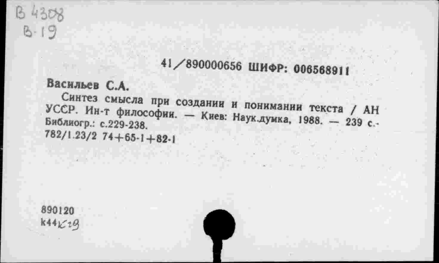 ﻿1Ъ- О
41/890000656 ШИФР: 006568911
Васильев С.А.
Синтез смысла при создании и понимании текста / АН УССР. Ин-т философии. — Киев: Науклумка, 1988. — 239 с.-Библиогр.: с.229-238.
782/1.23/2 74+65-1 4-82-1
890120
1(44^